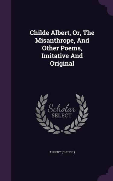 Childe Albert, Or, The Misanthrope, And Other Poems, Imitative And Original