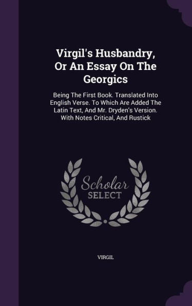 Virgil's Husbandry, Or An Essay On The Georgics: Being The First Book. Translated Into English Verse. To Which Are Added The Latin Text, And Mr. Dryden's Version. With Notes Critical, And Rustick