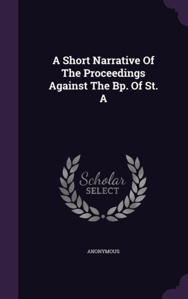 A Short Narrative Of The Proceedings Against The Bp. Of St. A