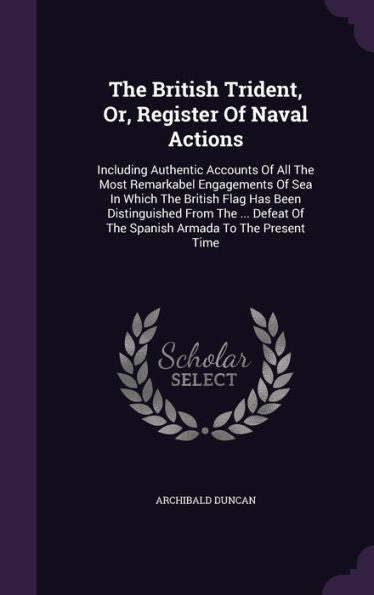 The British Trident, Or, Register Of Naval Actions: Including Authentic Accounts Of All The Most Remarkabel Engagements Of Sea In Which The British ... Of The Spanish Armada To The Present Time