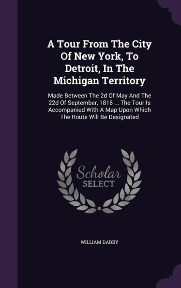 A Tour From The City Of New York, To Detroit, In The Michigan Territory: Made Between The 2D Of May And The 22D Of September, 1818 ... The Tour Is ... A Map Upon Which The Route Will Be Designated