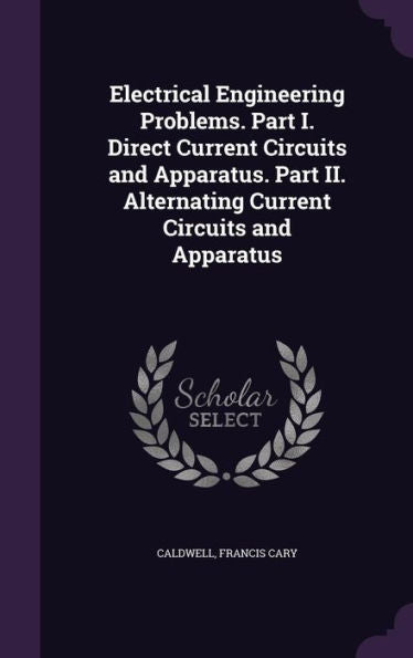 Electrical Engineering Problems. Part I. Direct Current Circuits And Apparatus. Part Ii. Alternating Current Circuits And Apparatus