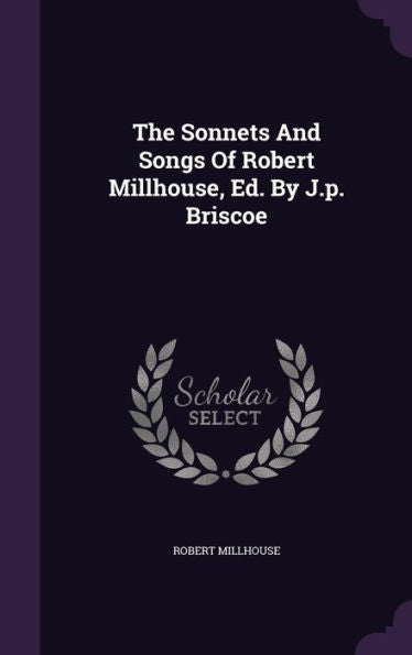 The Sonnets And Songs Of Robert Millhouse, Ed. By J.P. Briscoe