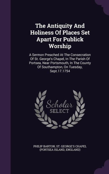 The Antiquity And Holiness Of Places Set Apart For Publick Worship: A Sermon Preached At The Consecration Of St. George's Chapel, In The Parish Of ... Of Southampton, On Tuesday, Sept.17.1754