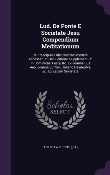 Lud. De Ponte E Societate Jesu Compendium Meditationum: De Praecipuis Fidei Nostrae Mysterii. Accesserunt Hac Editione, Supplementum In Dominicas, ... Juliano Hayneufve, &C. Ex Eadem Societate
