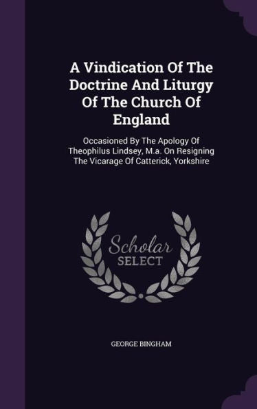 A Vindication Of The Doctrine And Liturgy Of The Church Of England: Occasioned By The Apology Of Theophilus Lindsey, M.A. On Resigning The Vicarage Of Catterick, Yorkshire