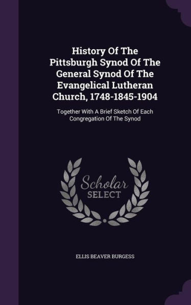History Of The Pittsburgh Synod Of The General Synod Of The Evangelical Lutheran Church, 1748-1845-1904: Together With A Brief Sketch Of Each Congregation Of The Synod
