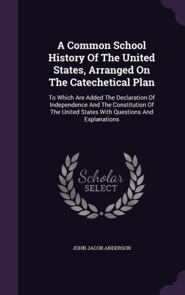 A Common School History Of The United States, Arranged On The Catechetical Plan: To Which Are Added The Declaration Of Independence And The ... United States With Questions And Explanations