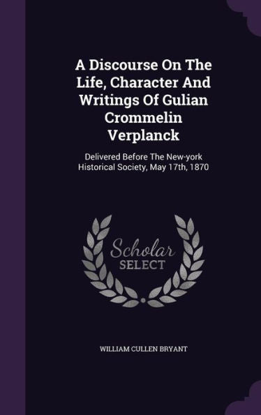 A Discourse On The Life, Character And Writings Of Gulian Crommelin Verplanck: Delivered Before The New-York Historical Society, May 17Th, 1870