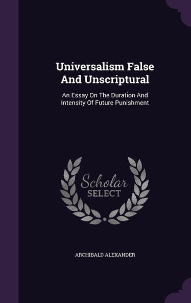 Universalism False And Unscriptural: An Essay On The Duration And Intensity Of Future Punishment