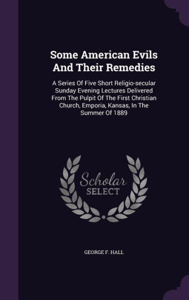 Some American Evils And Their Remedies: A Series Of Five Short Religio-Secular Sunday Evening Lectures Delivered From The Pulpit Of The First Christian Church, Emporia, Kansas, In The Summer Of 1889