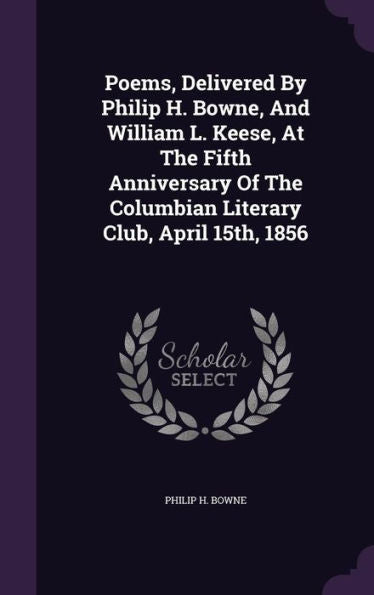 Poems, Delivered By Philip H. Bowne, And William L. Keese, At The Fifth Anniversary Of The Columbian Literary Club, April 15Th, 1856