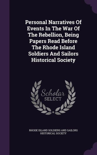 Personal Narratives Of Events In The War Of The Rebellion, Being Papers Read Before The Rhode Island Soldiers And Sailors Historical Society