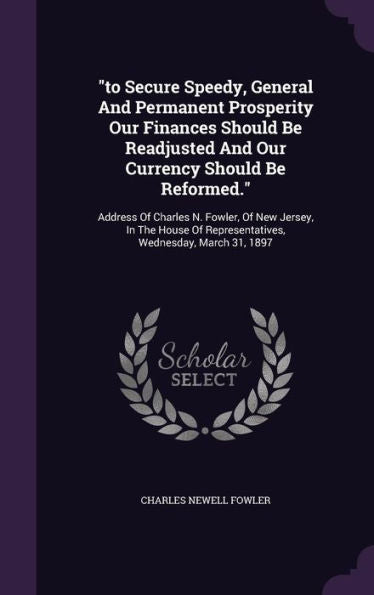 To Secure Speedy, General And Permanent Prosperity Our Finances Should Be Readjusted And Our Currency Should Be Reformed.: Address Of Charles N. ... Of Representatives, Wednesday, March 31, 1897