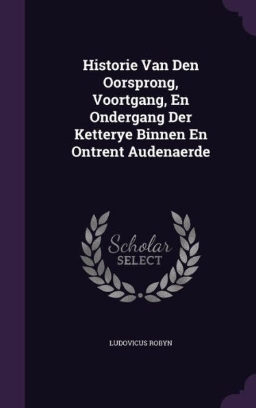 Historie Van Den Oorsprong, Voortgang, En Ondergang Der Ketterye Binnen En Ontrent Audenaerde
