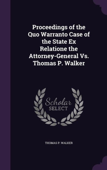Proceedings Of The Quo Warranto Case Of The State Ex Relatione The Attorney-General Vs. Thomas P. Walker
