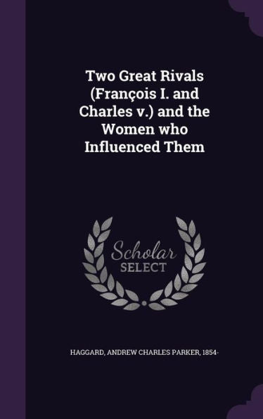 Two Great Rivals (Fran?is I. And Charles V.) And The Women Who Influenced Them