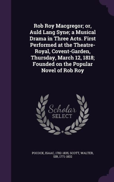 Rob Roy Macgregor; Or, Auld Lang Syne; A Musical Drama In Three Acts. First Performed At The Theatre-Royal, Covent-Garden, Thursday, March 12, 1818; Founded On The Popular Novel Of Rob Roy