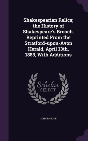 Shakespearian Relics; The History Of Shakespeare's Brooch. Reprinted From The Stratford-Upon-Avon Herald, April 13Th, 1883, With Additions