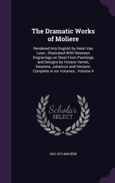 The Dramatic Works Of Moliere: Rendered Into English By Henri Van Laun; Illustrated With Nineteen Engravings On Steel From Paintings And Designs By ... Hersent; Complete In Six Volumes.. Volume 4