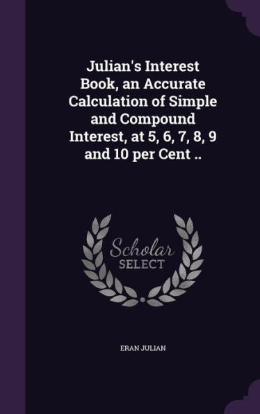 Julian's Interest Book, An Accurate Calculation Of Simple And Compound Interest, At 5, 6, 7, 8, 9 And 10 Per Cent ..