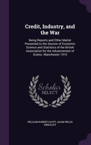 Credit, Industry, And The War: Being Reports And Other Matter Presented To The Section Of Economic Science And Statistics Of The British Association For The Advancement Of Scienc. Manchester 1915