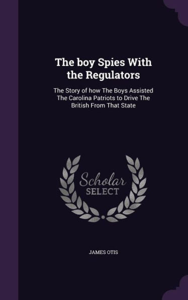 The Boy Spies With The Regulators: The Story Of How The Boys Assisted The Carolina Patriots To Drive The British From That State