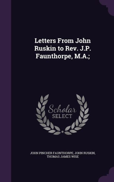 Letters From John Ruskin To Rev. J.P. Faunthorpe, M.A.;