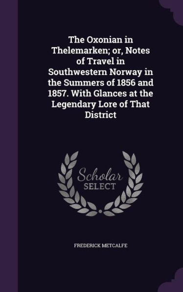The Oxonian In Thelemarken; Or, Notes Of Travel In Southwestern Norway In The Summers Of 1856 And 1857. With Glances At The Legendary Lore Of That District