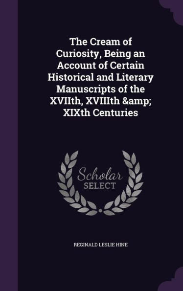 The Cream Of Curiosity, Being An Account Of Certain Historical And Literary Manuscripts Of The Xviith, Xviiith & Xixth Centuries