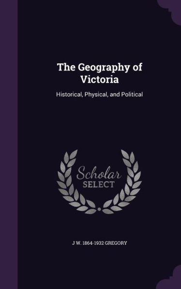 The Geography Of Victoria: Historical, Physical, And Political
