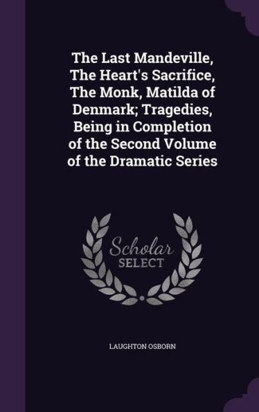 The Last Mandeville, The Heart's Sacrifice, The Monk, Matilda Of Denmark; Tragedies, Being In Completion Of The Second Volume Of The Dramatic Series