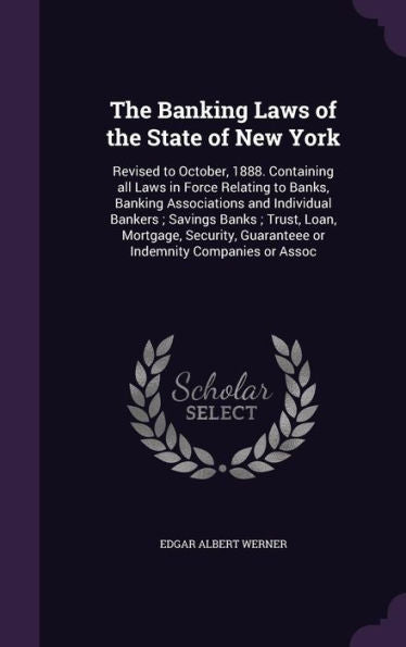 The Banking Laws Of The State Of New York: Revised To October, 1888. Containing All Laws In Force Relating To Banks, Banking Associations And ... Guaranteee Or Indemnity Companies Or Assoc