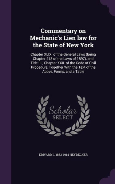 Commentary On Mechanic's Lien Law For The State Of New York: Chapter Xlix. Of The General Laws (Being Chapter 418 Of The Laws Of 1897), And Title ... The Text Of The Above, Forms, And A Table