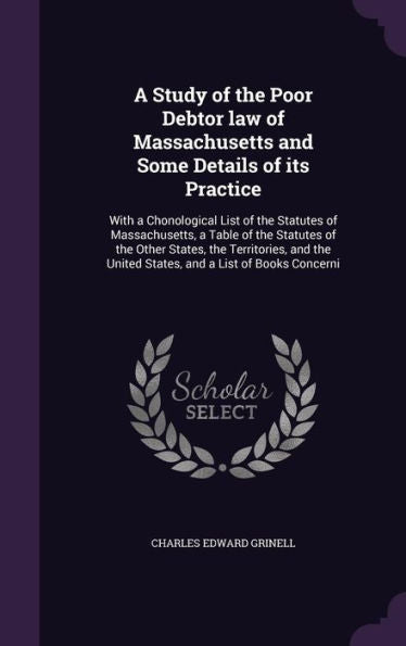 A Study Of The Poor Debtor Law Of Massachusetts And Some Details Of Its Practice: With A Chonological List Of The Statutes Of Massachusetts, A Table ... United States, And A List Of Books Concerni