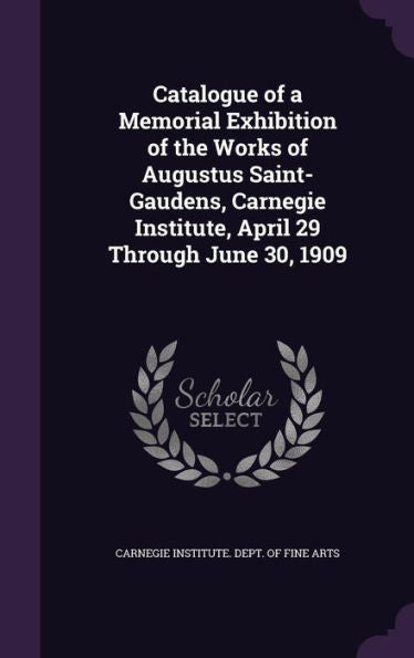 Catalogue Of A Memorial Exhibition Of The Works Of Augustus Saint-Gaudens, Carnegie Institute, April 29 Through June 30, 1909