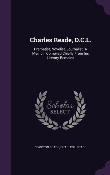 Charles Reade, D.C.L.: Dramatist, Novelist, Journalist. A Memoir, Compiled Chiefly From His Literary Remains