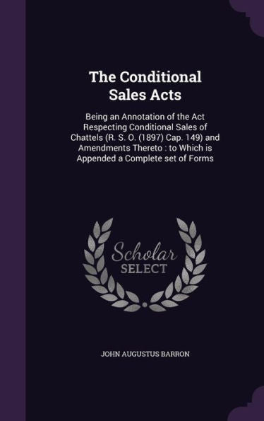 The Conditional Sales Acts: Being An Annotation Of The Act Respecting Conditional Sales Of Chattels (R. S. O. (1897) Cap. 149) And Amendments Thereto: To Which Is Appended A Complete Set Of Forms