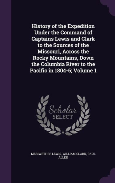History Of The Expedition Under The Command Of Captains Lewis And Clark To The Sources Of The Missouri, Across The Rocky Mountains, Down The Columbia River To The Pacific In 1804-6; Volume 1