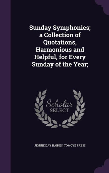 Sunday Symphonies; A Collection Of Quotations, Harmonious And Helpful, For Every Sunday Of The Year;