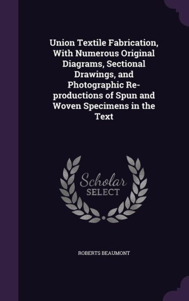 Union Textile Fabrication, With Numerous Original Diagrams, Sectional Drawings, And Photographic Re-Productions Of Spun And Woven Specimens In The Text