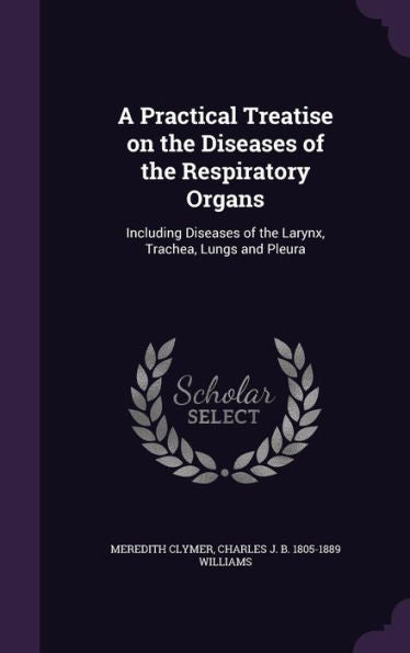 A Practical Treatise On The Diseases Of The Respiratory Organs: Including Diseases Of The Larynx, Trachea, Lungs And Pleura