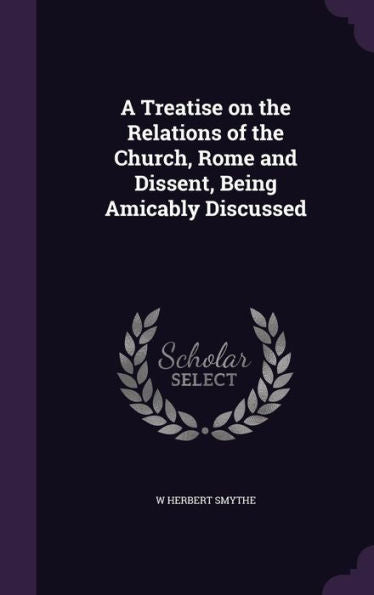 A Treatise On The Relations Of The Church, Rome And Dissent, Being Amicably Discussed