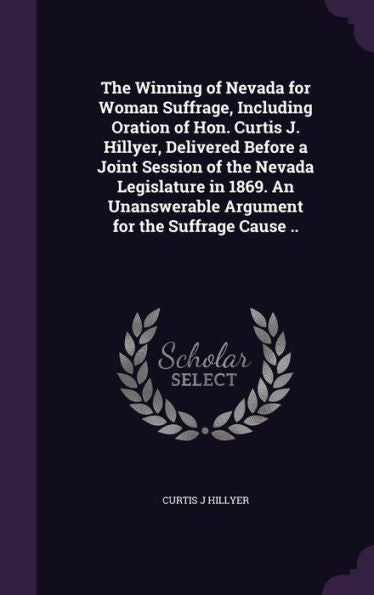 The Winning Of Nevada For Woman Suffrage, Including Oration Of Hon. Curtis J. Hillyer, Delivered Before A Joint Session Of The Nevada Legislature In ... Argument For The Suffrage Cause ..
