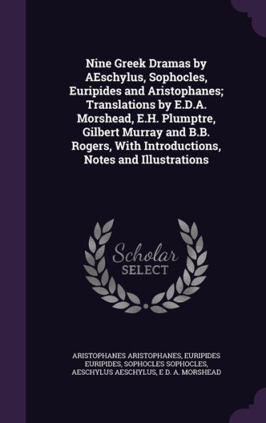 Nine Greek Dramas By Aeschylus, Sophocles, Euripides And Aristophanes; Translations By E.D.A. Morshead, E.H. Plumptre, Gilbert Murray And B.B. Rogers, With Introductions, Notes And Illustrations
