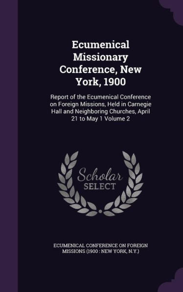 Ecumenical Missionary Conference, New York, 1900: Report Of The Ecumenical Conference On Foreign Missions, Held In Carnegie Hall And Neighboring Churches, April 21 To May 1 Volume 2