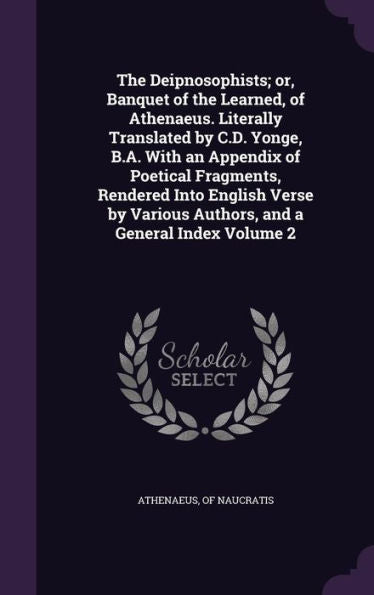 The Deipnosophists; Or, Banquet Of The Learned, Of Athenaeus. Literally Translated By C.D. Yonge, B.A. With An Appendix Of Poetical Fragments, ... Various Authors, And A General Index Volume 2