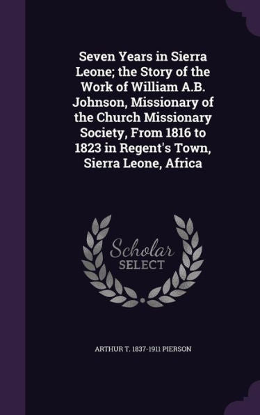 Seven Years In Sierra Leone; The Story Of The Work Of William A.B. Johnson, Missionary Of The Church Missionary Society, From 1816 To 1823 In Regent's Town, Sierra Leone, Africa