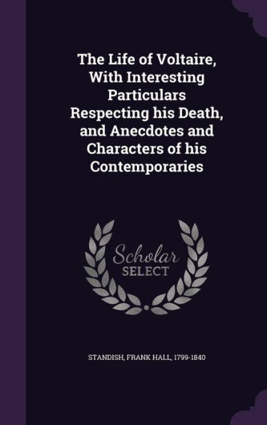 The Life Of Voltaire, With Interesting Particulars Respecting His Death, And Anecdotes And Characters Of His Contemporaries