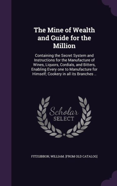 The Mine Of Wealth And Guide For The Million: Containing The Secret System And Instructions For The Manufacture Of Wines, Liquors, Cordials, And ... For Himself; Cookery In All Its Branches ..